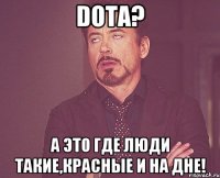 Dota? А это где люди такие,красные и на дне!