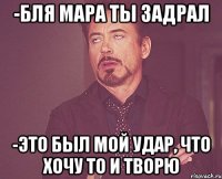 -Бля Мара ты задрал -Это был мой удар, что хочу то и творю