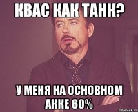 Квас как танк? У меня на основном акке 60%