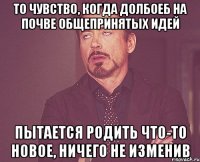 то чувство, когда долбоеб на почве общепринятых идей пытается родить что-то новое, ничего не изменив