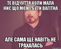 Те відчуття,коли мала ниє що може бути вагітна але сама ще навіть не трахалась