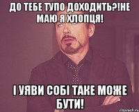 до тебе тупо доходить?!НЕ МАЮ Я ХЛОПЦЯ! І уяви собі таке може бути!