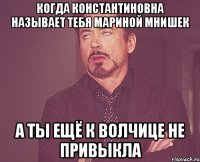 когда Константиновна называет тебя Мариной Мнишек а ты ещё к волчице не привыкла