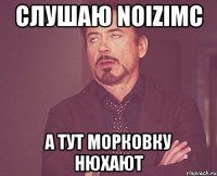 Слушаю noizimc А тут морковку нюхают
