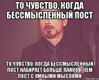 то чувство, когда бессмысленный пост то чувство, когда бессмысленный пост набирает больше лайков, чем пост с умными мыслями