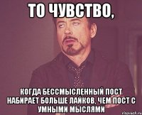 то чувство, когда бессмысленный пост набирает больше лайков, чем пост с умными мыслями