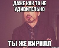даже как то не удивительно ты же Кирилл