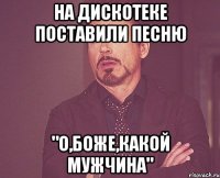 на дискотеке поставили песню "о,боже,какой мужчина"