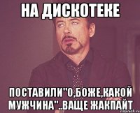 на дискотеке поставили"о,боже,какой мужчина"..ваще жакпайт