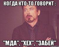 когда кто-то говорит : "МДА", "ХЕХ", "ЗАБЕЙ"