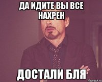 Да идите вы все нахрен Достали бля
