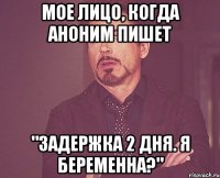 мое лицо, когда аноним пишет "задержка 2 дня. я беременна?"
