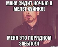 Мака сидит ночью и мелет хуйню!( Меня это порядком заебло!))