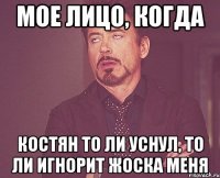 Мое лицо, когда Костян то ли уснул, то ли игнорит жоска меня