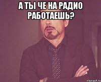 А ты че на радио работаешь? 