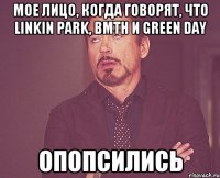 Мое лицо, когда говорят, что Linkin Park, BMTH и Green Day опопсились