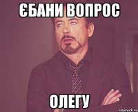 єбани вопрос олегу