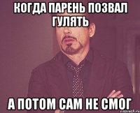 когда парень позвал гулять а потом сам не смог