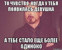 То чувство, когда у тебя появилась девушка А тебе стало еще более одиноко