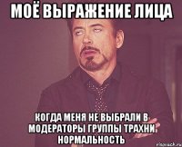 Моё выражение лица Когда меня не выбрали в модераторы группы Трахни нормальность