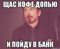 щас кофе допью и пойду в банк