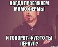 когда проезжаем мимо фермы и говорят-фу!это ты пёрнул?