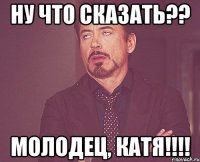 Ну что сказать?? Молодец, Катя!!!!