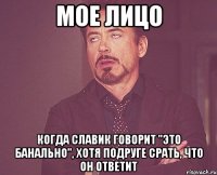 Мое лицо когда Славик говорит "это банально", хотя подруге срать, что он ответит