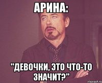 Арина: "Девочки, это что-то значит?"