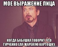 МОЕ ВЫРАЖЕНИЕ ЛИЦА КОГДА БАБУШКА ГОВОРИТ, ЧТО ГУРЧЕНКО ЕЛА ЖАРЕНУЮ КАРТОШКУ