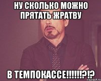 Ну сколько можно прятать жратву В ТЕМПОКАССЕ!!!!!!?!?