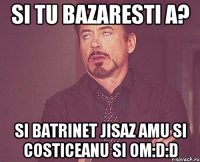 si tu bazaresti a? si batrinet jisaz amu si costiceanu si om:D:D