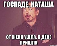 Госпаде, Наташа от Жени ушла, к Дёне пришла