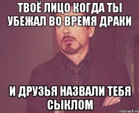 Твоё лицо когда ты убежал во время драки И друзья назвали тебя сыклом