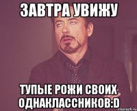 Завтра увижу тупые рожи своих однаклассников:D