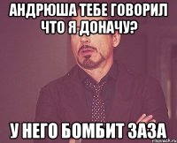 Андрюша тебе говорил что я доначу? У него бомбит заза