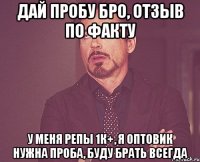 Дай пробу бро, отзыв по факту У меня репы 1к+, я оптовик нужна проба, буду брать всегда