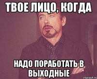 Твое лицо, когда надо поработать в выходные