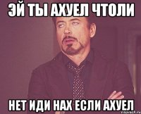 эй ты ахуел чтоли нет иди нах если ахуел