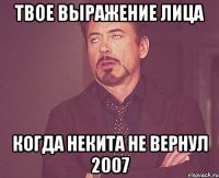 Твое выражение лица когда некита не вернул 2007