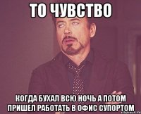 То чувство Когда бухал всю ночь а потом пришел работать в офис супортом