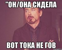 "Он/она сидела вот тока не гов