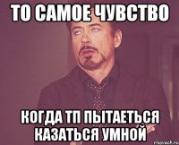 То самое чувство Когда ТП пытаеться казаться умной