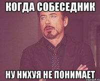 Когда собеседник ну нихуя не понимает