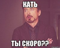 Кать Ты скоро??