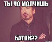 ты чо молчишь батон??