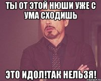 Ты от этой Нюши уже с ума сходишь это идол!так нельзя!