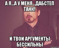 А я...а у меня...дабстеп танк! И твои аргументы бессильны