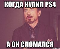 Когда купил PS4 А он сломался