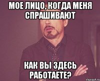 МОЕ ЛИЦО, КОГДА МЕНЯ СПРАШИВАЮТ КАК ВЫ ЗДЕСЬ РАБОТАЕТЕ?